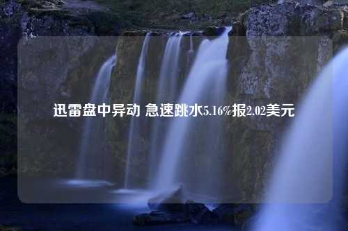 迅雷盘中异动 急速跳水5.16%报2.02美元