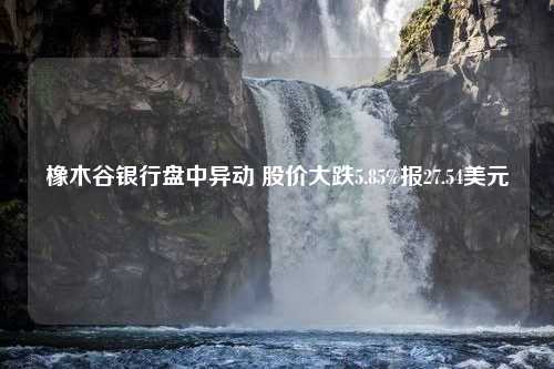 橡木谷银行盘中异动 股价大跌5.85%报27.54美元