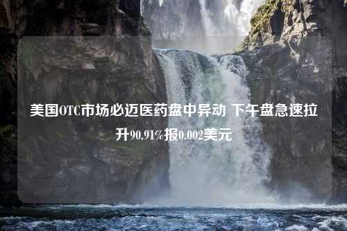 美国OTC市场必迈医药盘中异动 下午盘急速拉升90.91%报0.002美元