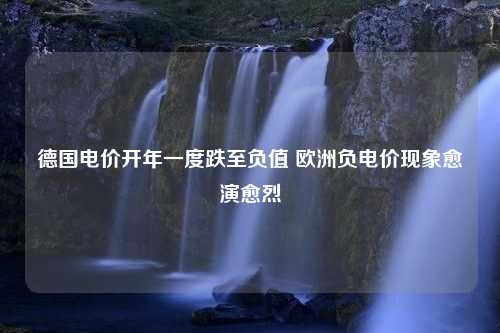 德国电价开年一度跌至负值 欧洲负电价现象愈演愈烈