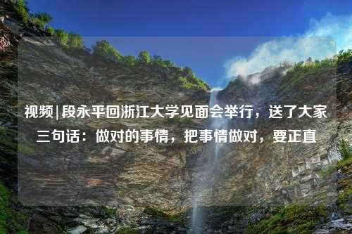 视频|段永平回浙江大学见面会举行，送了大家三句话：做对的事情，把事情做对，要正直