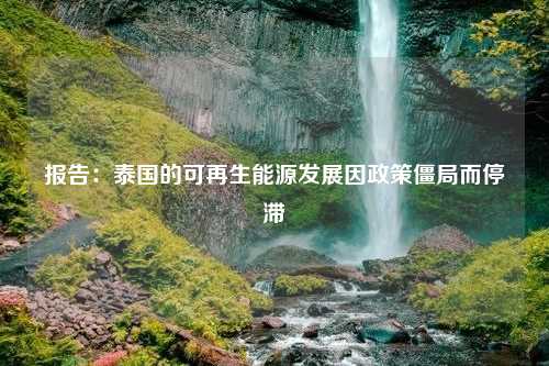 报告：泰国的可再生能源发展因政策僵局而停滞