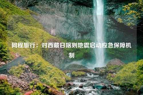 同程旅行：对西藏日喀则地震启动应急保障机制