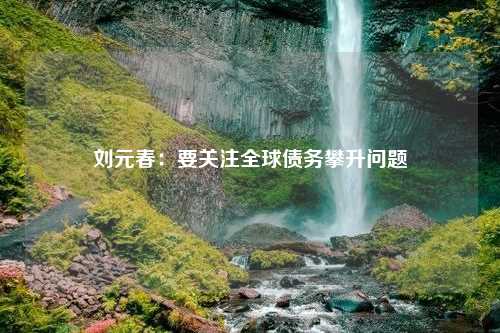 刘元春：要关注全球债务攀升问题