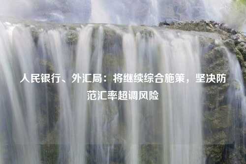 人民银行、外汇局：将继续综合施策，坚决防范汇率超调风险